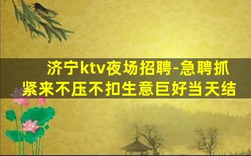济宁ktv夜场招聘-急聘抓紧来不压不扣生意巨好当天结