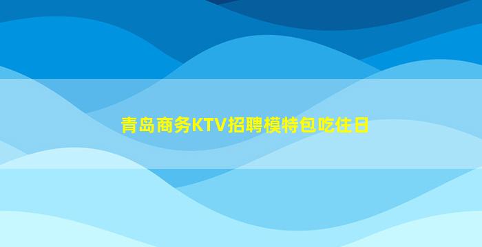 青岛商务KTV招聘模特包吃住日